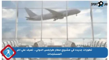 تطورات جديدة في مشروع مطار طرابلس الدولي.. تعرف على آخر المستجدات